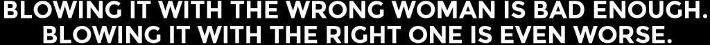 Blowing It With The Wrong Woman Is Bad Enough. Blowing It With The Right One Is Even Worse.