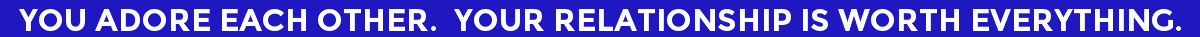 You Adore Each Other. Your Relationship Is Worth Everything.