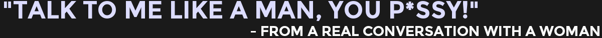 Talk To Me Like A Man, You P*ssy!