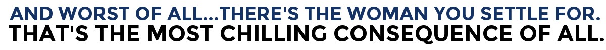 And Worst Of All...There's The Woman You SETTLE For. That's The Most Chilling Consequence Of All.