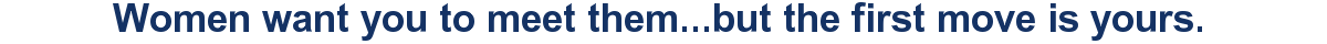 Women want you to meet them...but the first move is yours.