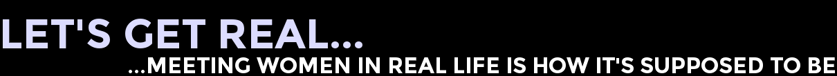 Let's Get Real...Meeting Women In Real Life Is How It's Supposed To Be