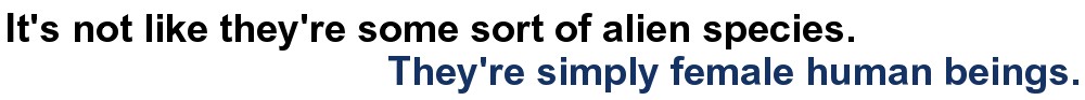 It's Not Like They're Some Sort Of Alien Species. They're Simply Female Human Beings.