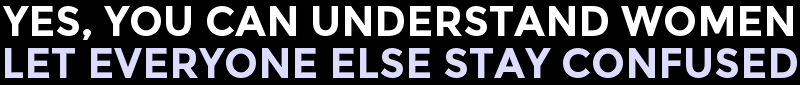 Yes, You Can Understand Women. Let Everyone Else Stay Confused.