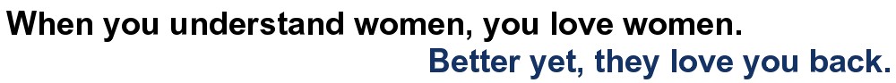 If you understand women, you love women. Better yet, they love you back.