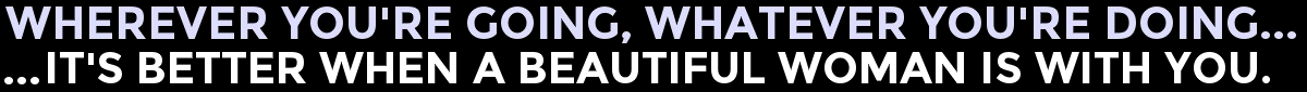 Wherever You're Going, Whatever You're Doing...It's Better When A Beautiful Woman Is With You.