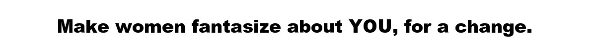 Make women fantasize about YOU, for a change.