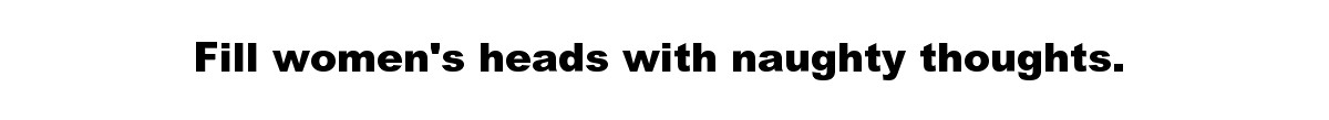 Fill women's heads with naughty thoughts.