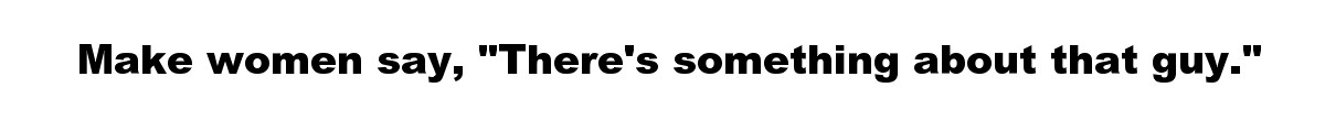 Make women say, "There's something about that guy."