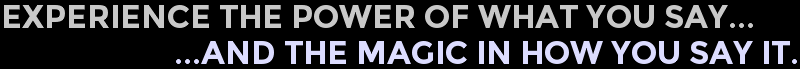 Experience The Power Of What You Say And The Magic In How You Say It