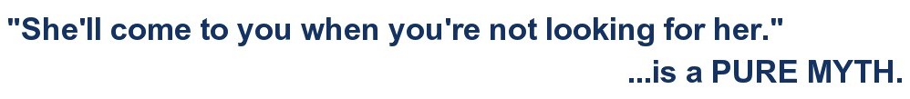 "She'll come along when you're not looking for her." ...is a PURE MYTH