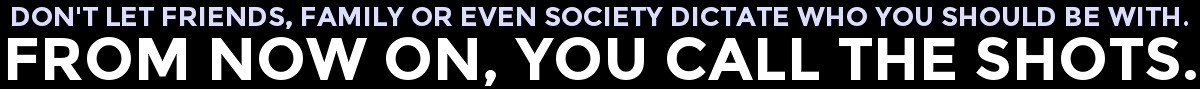 Don't Let Friends, Family Or Even Society Dictate Who You Should Be With. From Now On, You Call The Shots.