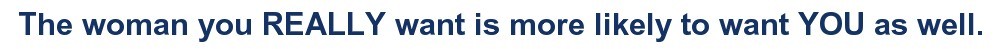 The woman you REALLY want is more likely to want YOU as well.