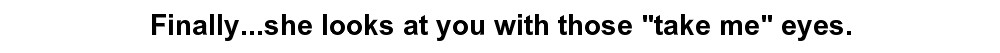 Finally...she looks at you with those "take me" eyes.