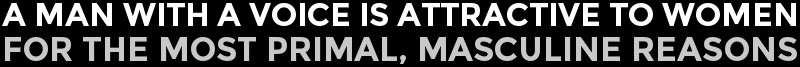 A man with a VOICE is attractive to women for the most primal, masculine reasons