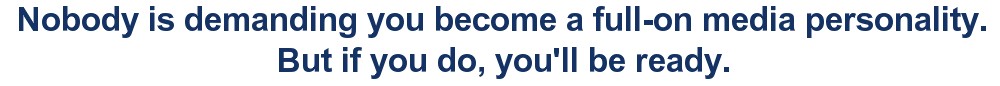 Nobody is demanding you become a full-on media personality. But if you do, you’ll be ready.