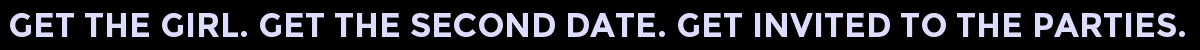GET THE GIRL. GET THE SECOND DATE. GET INVITED TO THE PARTIES.