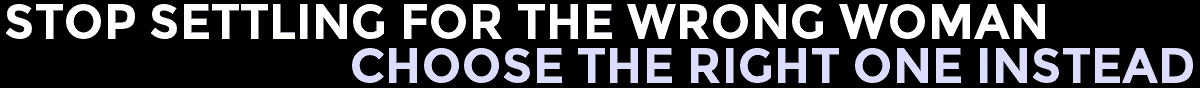 Stop Settling For The Wrong Woman. Choose The Right One Instead.