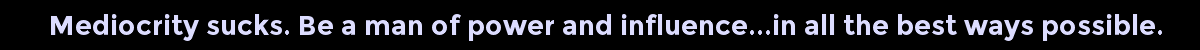 Mediocrity sucks. Be a man of power and influence...in all the best ways possible.