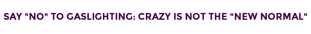 SAY "NO" TO GASLIGHTING: CRAZY IS NOT THE "NEW NORMAL"