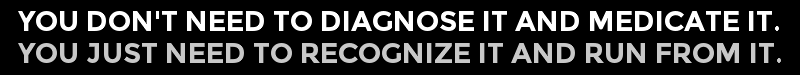 YOU DON'T NEED TO DIAGNOSE IT AND MEDICATE IT. YOU JUST NEED TO RECOGNIZE IT AND RUN FROM IT