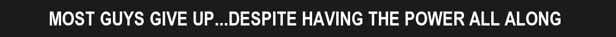 MOST GUYS GIVE UP...DESPITE HAVING THE POWER ALL ALONG