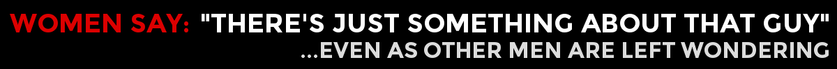 WOMEN SAY: "THERE'S JUST SOMETHING ABOUT THAT GUY"...Even as other men are left wondering