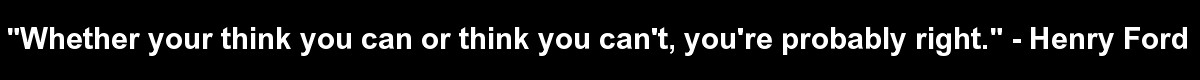 “Whether you think you can or you think you can't, you're probably right.” -Henry Ford