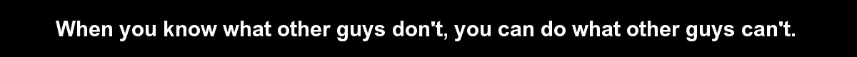 When you know what other guys don’t, you can do what other men can’t.
