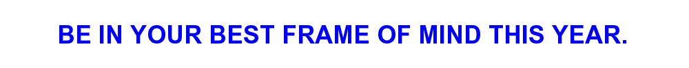 BE IN YOUR BEST FRAME OF MIND THIS YEAR.