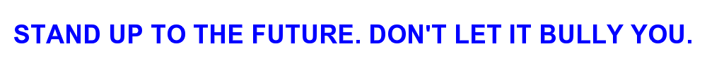 STAND UP TO THE FUTURE. DON'T LET IT BULLY YOU.