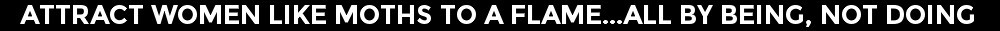 Attract Women Like Moths To A Flame...All By Being, Not Doing