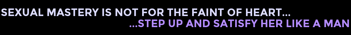 SEXUAL MASTERY IS NOT FOR THE FAINT OF HEART... ...STEP UP AND SATISFY HER LIKE A MAN