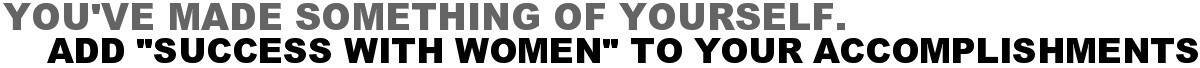 You've Made Something Of Yourself...Add "Success With Women" To Your Accomplishments