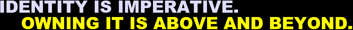 Identity Is Imperative. Owning It Is Above And Beyond.