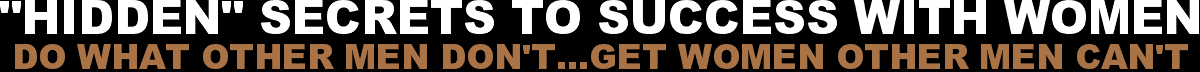 "Hidden" Secrets To Success With Women - Do What Other Men Don't...Get Women Other Men Can't