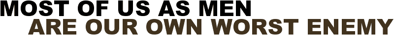 MOST OF US AS MEN ARE OUR OWN WORST ENEMY