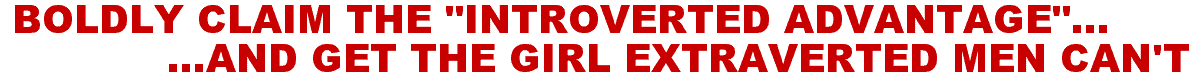 BOLDLY CLAIM THE "INTROVERTED ADVANTAGE" AND GET THE GIRL EXTRAVERTED MEN CAN'T