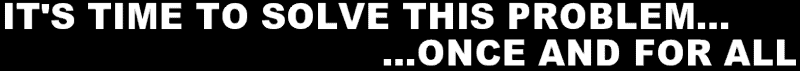 IT'S TIME TO SOLVE THIS PROBLEM...ONCE AND FOR ALL
