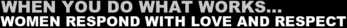 When You Do What Works...Women Respond With Love And Respect