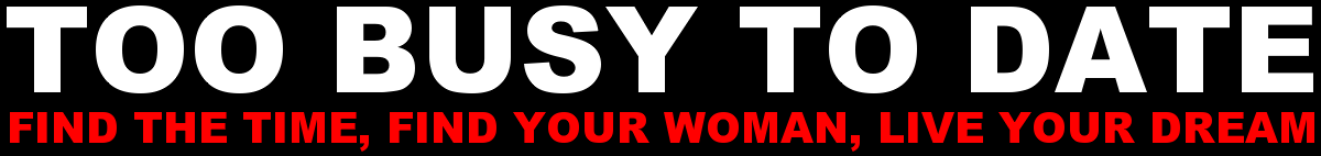 TOO BUSY TO DATE: FIND THE TIME, FIND YOUR WOMAN, LIVE YOUR DREAM