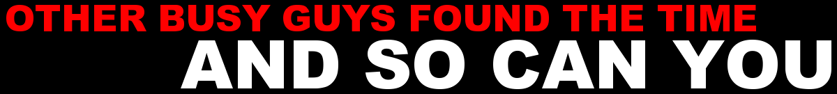 OTHER BUSY GUYS FOUND THE TIME, AND SO CAN YOU
