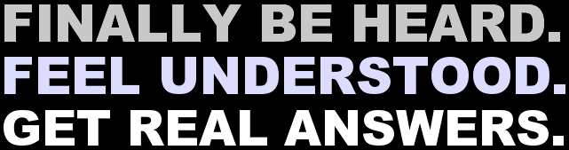 FINALLY BE HEARD. FEEL UNDERSTOOD. GET REAL ANSWERS.