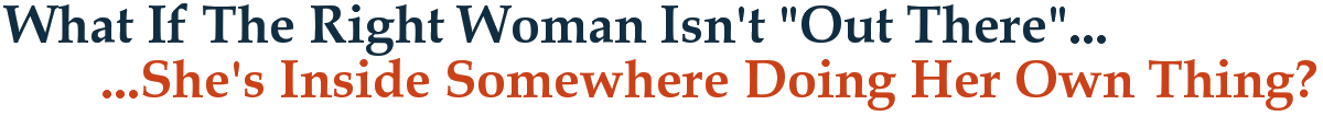 What If The Right Woman Isn't "Out There"...She's Inside Somewhere Doing Her Own Thing?