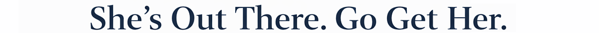 She's Out There. Go Get Her.