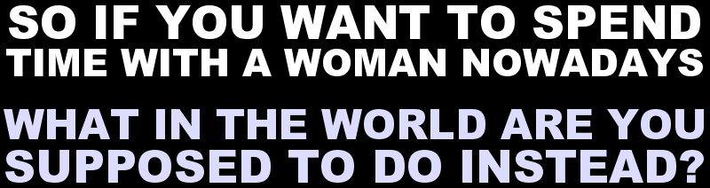 So If You Want To Spend Time With A Woman Nowadays, What In The World Are You Supposed To Do Instead?