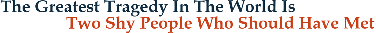The Greatest Tragedy In The World Is Two Shy People Who Should Have Met