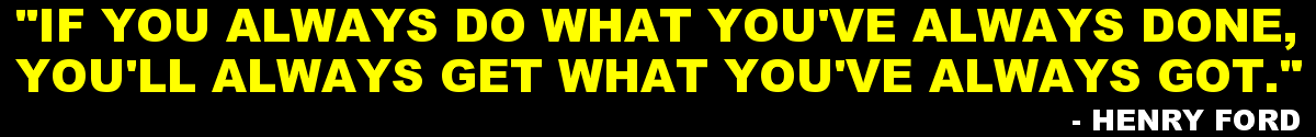 "If You Keep Doing What You've Always Done, You'll Keep Getting What You Always Got." -Henry Ford