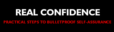Real Confidence - Practical Steps To Bulletproof Self-Assurance