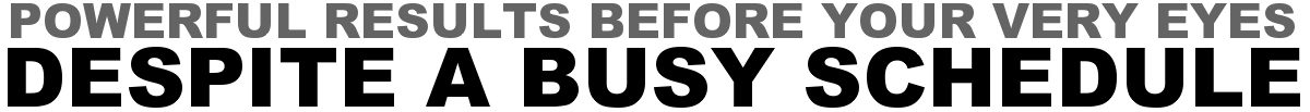 Powerful Results Before Your Very Eyes...Despite A Busy Schedule